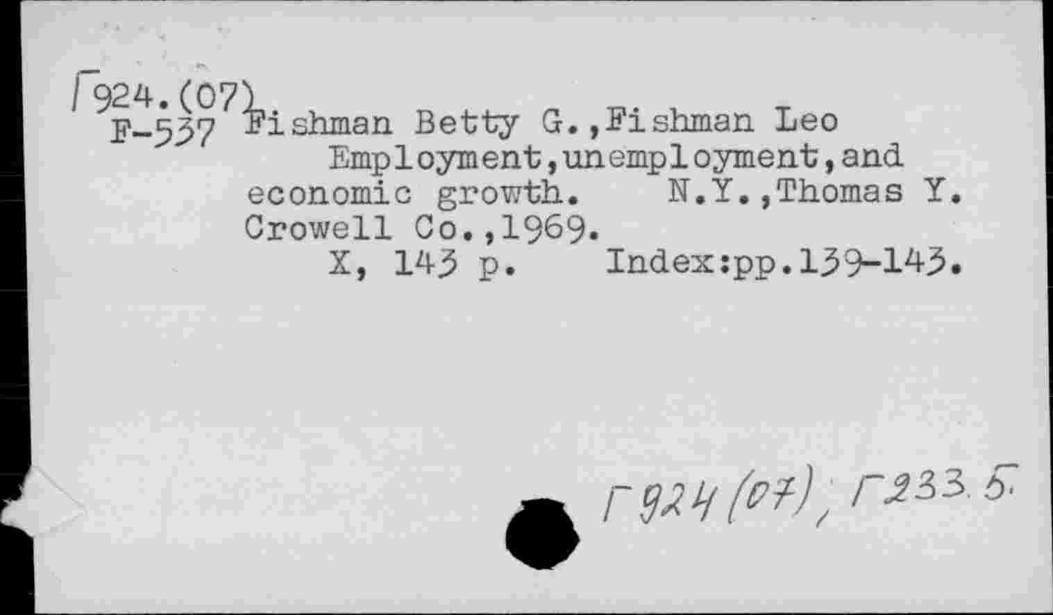 ﻿F-537 Dishman Betty G.,Fishman Leo
Employment,unemployment,and economic growth. N.Y.,Thomas Y Crowell Co.,1969«
X, 143 p. Index:pp.l39~lzi-3
rm 6?